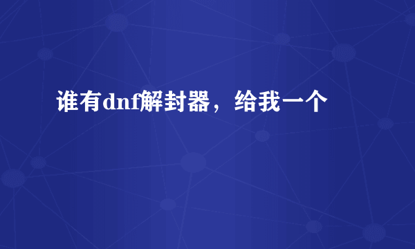 谁有dnf解封器，给我一个