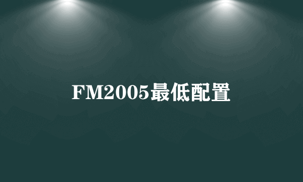 FM2005最低配置