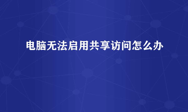 电脑无法启用共享访问怎么办