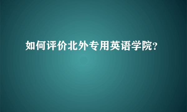 如何评价北外专用英语学院？