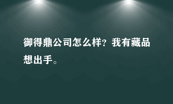 御得鼎公司怎么样？我有藏品想出手。