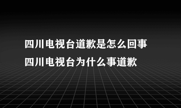 四川电视台道歉是怎么回事 四川电视台为什么事道歉