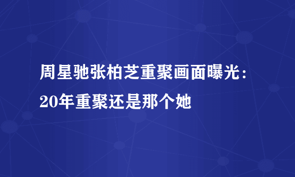 周星驰张柏芝重聚画面曝光：20年重聚还是那个她