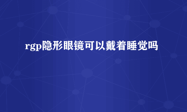 rgp隐形眼镜可以戴着睡觉吗