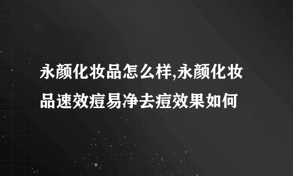 永颜化妆品怎么样,永颜化妆品速效痘易净去痘效果如何