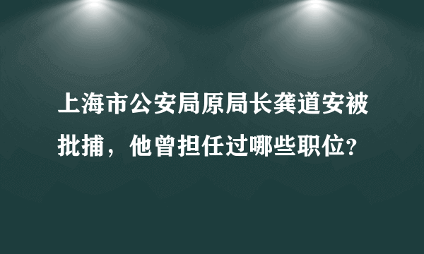 上海市公安局原局长龚道安被批捕，他曾担任过哪些职位？