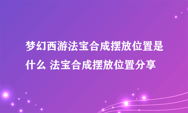 梦幻西游法宝合成摆放位置是什么 法宝合成摆放位置分享