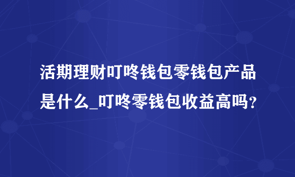 活期理财叮咚钱包零钱包产品是什么_叮咚零钱包收益高吗？