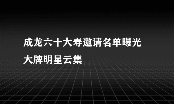 成龙六十大寿邀请名单曝光 大牌明星云集