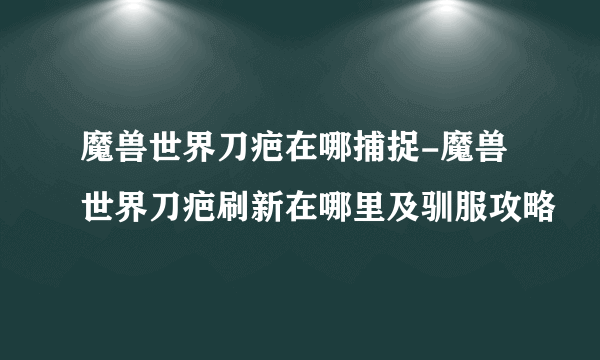 魔兽世界刀疤在哪捕捉-魔兽世界刀疤刷新在哪里及驯服攻略