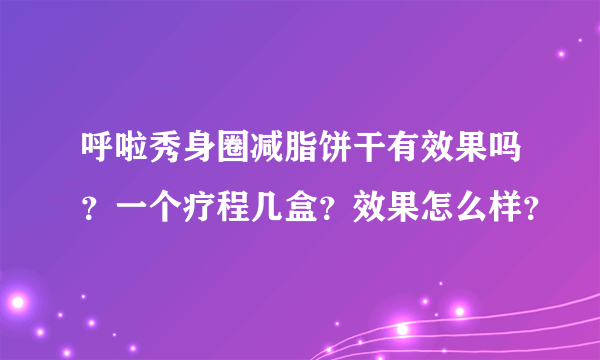 呼啦秀身圈减脂饼干有效果吗？一个疗程几盒？效果怎么样？