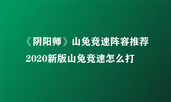 《阴阳师》山兔竞速阵容推荐 2020新版山兔竞速怎么打