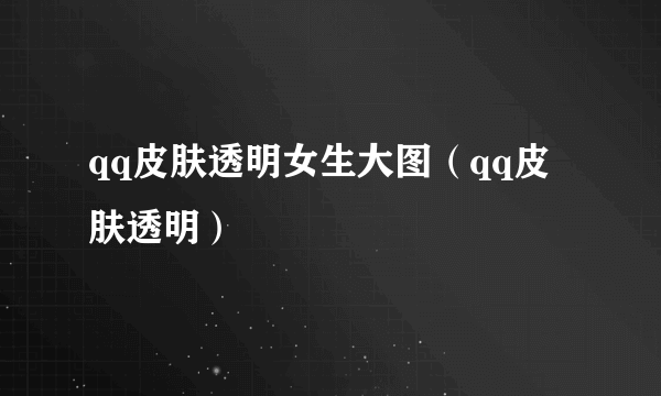 qq皮肤透明女生大图（qq皮肤透明）