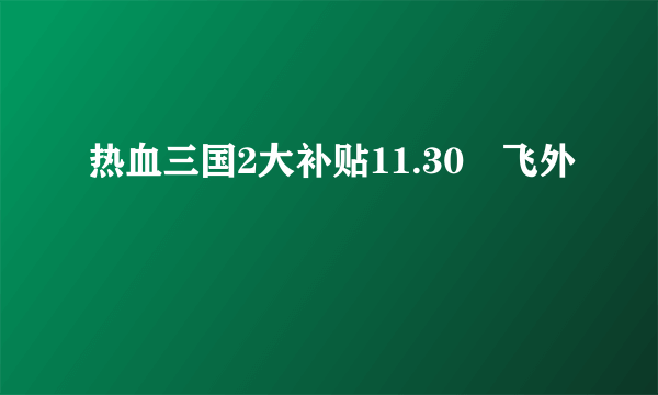 热血三国2大补贴11.30–飞外