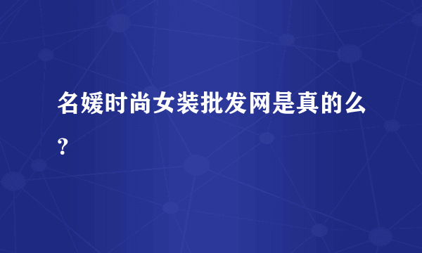 名媛时尚女装批发网是真的么？