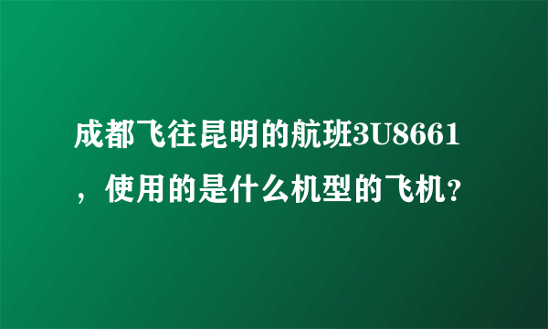 成都飞往昆明的航班3U8661，使用的是什么机型的飞机？