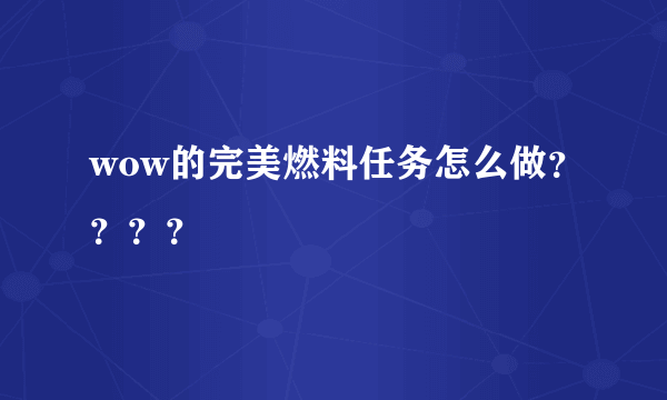 wow的完美燃料任务怎么做？？？？