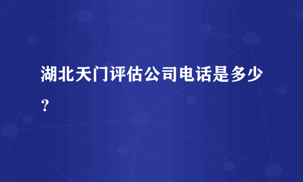 湖北天门评估公司电话是多少？