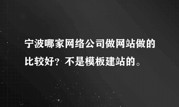 宁波哪家网络公司做网站做的比较好？不是模板建站的。