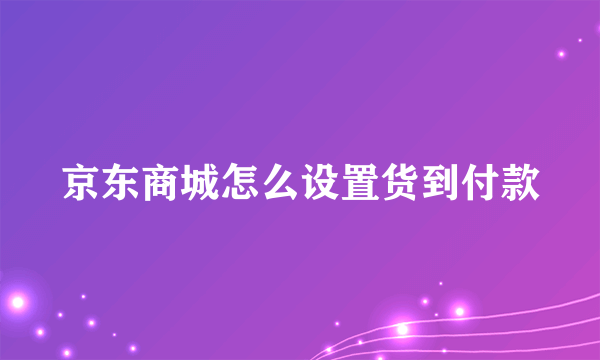 京东商城怎么设置货到付款