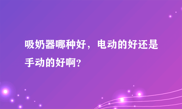 吸奶器哪种好，电动的好还是手动的好啊？