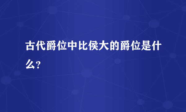 古代爵位中比侯大的爵位是什么？