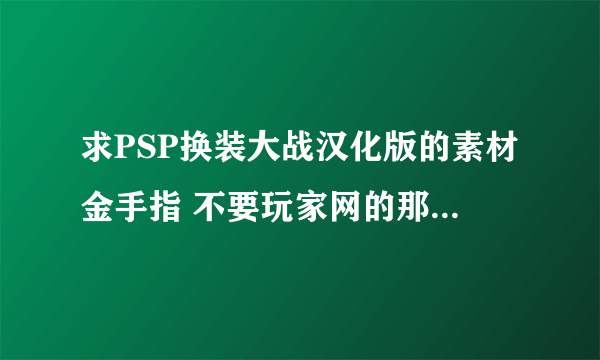 求PSP换装大战汉化版的素材金手指 不要玩家网的那个，那个只有一种材料