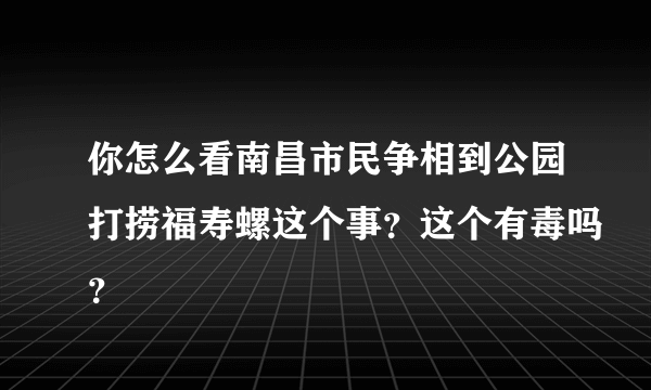 你怎么看南昌市民争相到公园打捞福寿螺这个事？这个有毒吗？