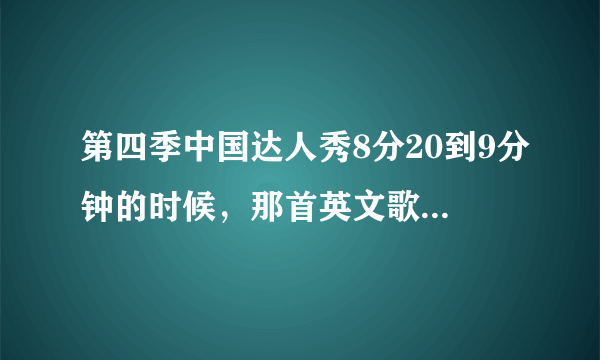 第四季中国达人秀8分20到9分钟的时候，那首英文歌叫什么啊？？