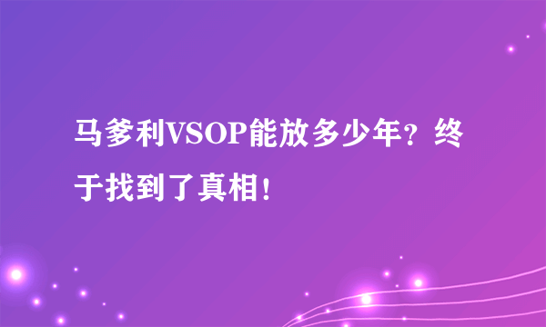 马爹利VSOP能放多少年？终于找到了真相！