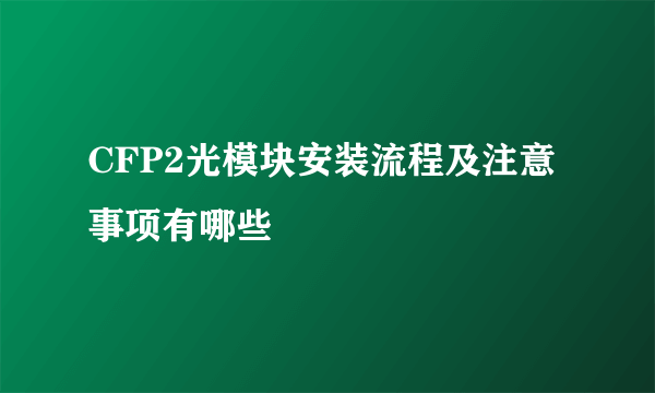 CFP2光模块安装流程及注意事项有哪些