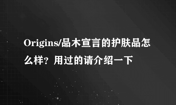 Origins/品木宣言的护肤品怎么样？用过的请介绍一下