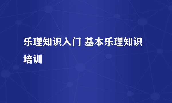 乐理知识入门 基本乐理知识培训