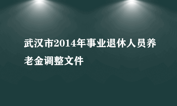 武汉市2014年事业退休人员养老金调整文件