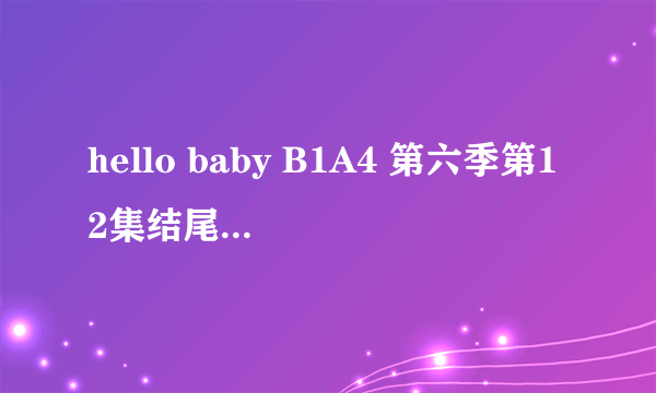 hello baby B1A4 第六季第12集结尾插曲是什么