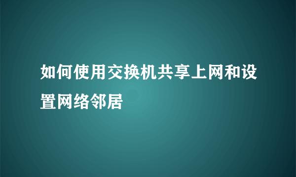 如何使用交换机共享上网和设置网络邻居