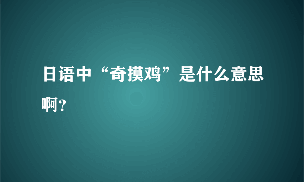 日语中“奇摸鸡”是什么意思啊？