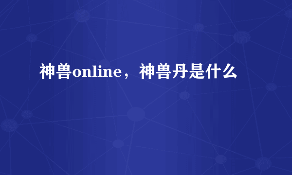 神兽online，神兽丹是什么