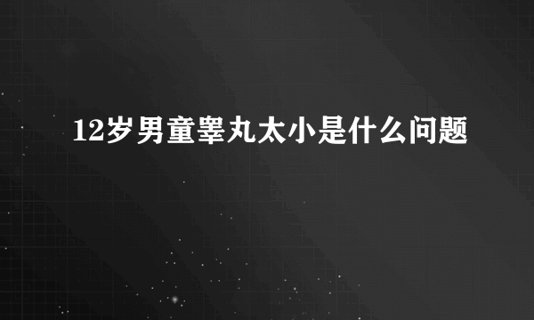 12岁男童睾丸太小是什么问题