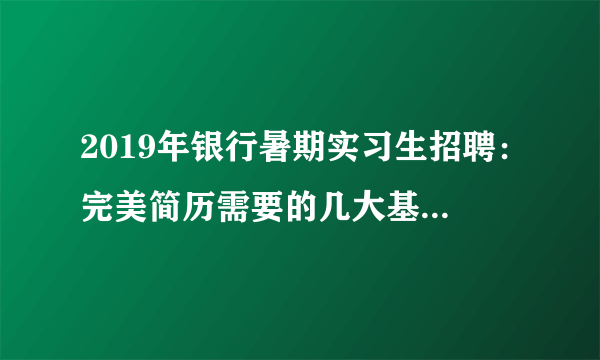 2019年银行暑期实习生招聘：完美简历需要的几大基本要素！