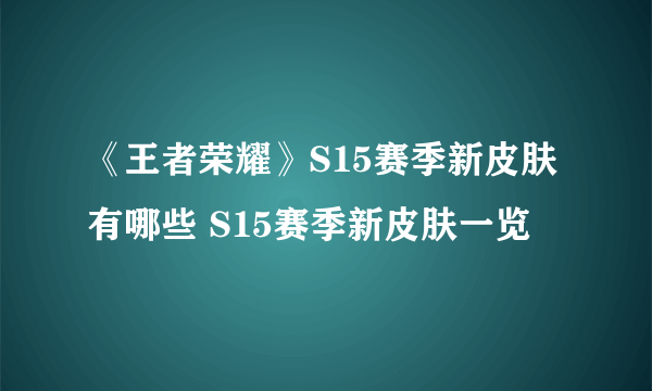 《王者荣耀》S15赛季新皮肤有哪些 S15赛季新皮肤一览