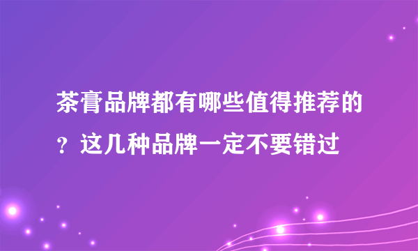 茶膏品牌都有哪些值得推荐的？这几种品牌一定不要错过