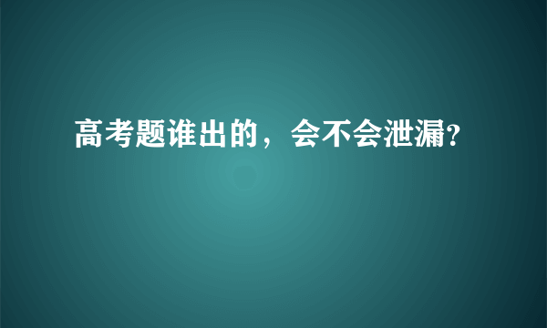 高考题谁出的，会不会泄漏？