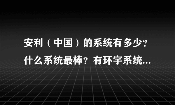 安利（中国）的系统有多少？什么系统最棒？有环宇系统的吗？可以认识一下！