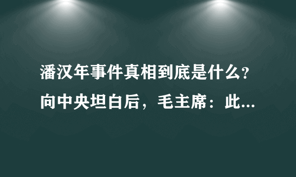 潘汉年事件真相到底是什么？向中央坦白后，毛主席：此人不可信任