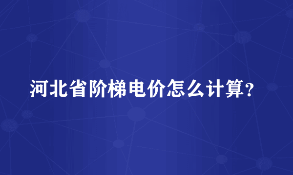 河北省阶梯电价怎么计算？