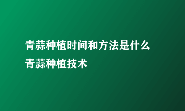 青蒜种植时间和方法是什么 青蒜种植技术