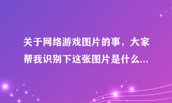 关于网络游戏图片的事，大家帮我识别下这张图片是什么游戏里面的截图.急 在线等