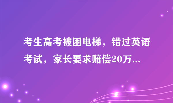 考生高考被困电梯，错过英语考试，家长要求赔偿20万合理吗？