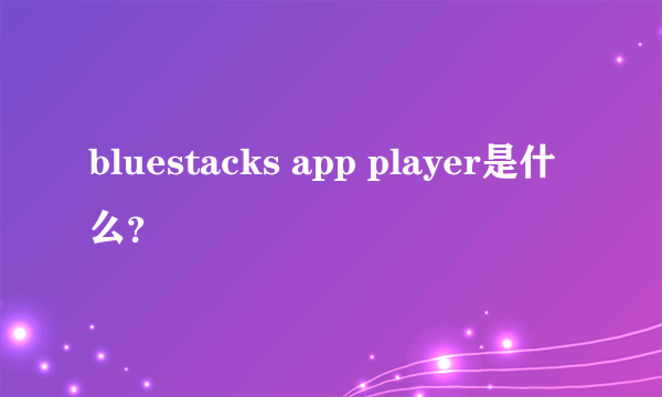 bluestacks app player是什么？